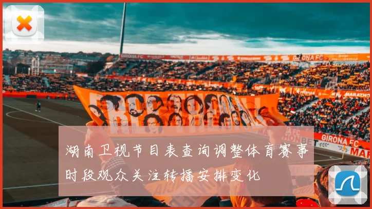 湖南卫视节目表查询调整体育赛事时段观众关注转播安排变化