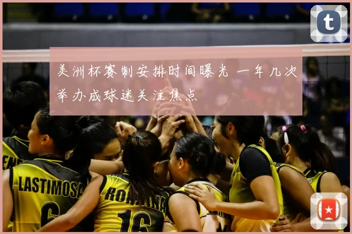 美洲杯赛制安排时间曝光 一年几次举办成球迷关注焦点