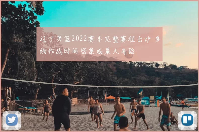 辽宁男篮2022赛季完整赛程出炉 多线作战时间密集成最大考验