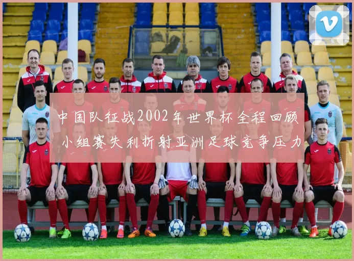 中国队征战2002年世界杯全程回顾 小组赛失利折射亚洲足球竞争压力