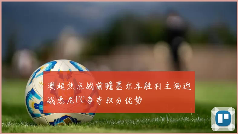 澳超焦点战前瞻墨尔本胜利主场迎战悉尼FC争夺积分优势