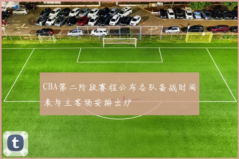CBA第二阶段赛程公布各队备战时间表与主客场安排出炉