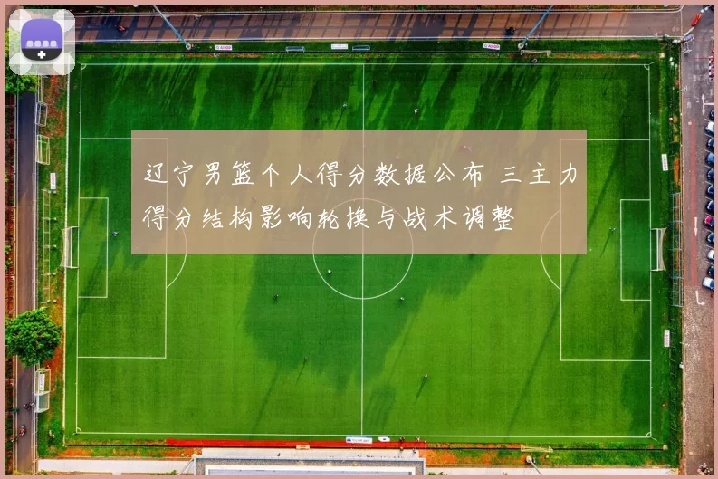 辽宁男篮个人得分数据公布 三主力得分结构影响轮换与战术调整