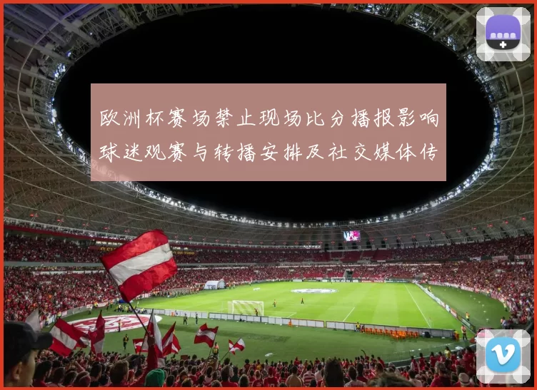 欧洲杯赛场禁止现场比分播报影响球迷观赛与转播安排及社交媒体传播管控