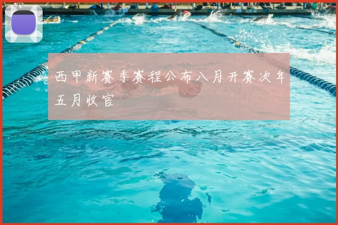 西甲新赛季赛程公布八月开赛次年五月收官