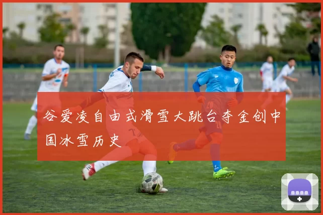 谷爱凌自由式滑雪大跳台夺金创中国冰雪历史