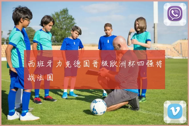 西班牙力克德国晋级欧洲杯四强将战法国