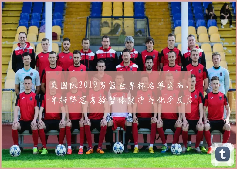 美国队2019男篮世界杯名单公布，年轻阵容考验整体防守与化学反应