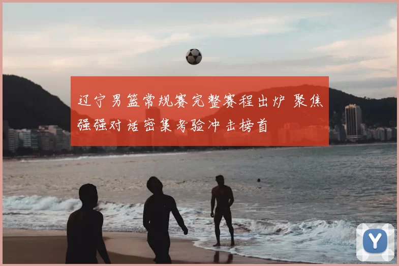 辽宁男篮常规赛完整赛程出炉 聚焦强强对话密集考验冲击榜首