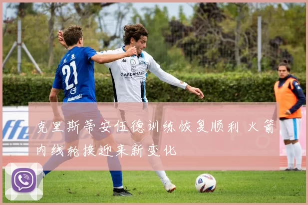 克里斯蒂安伍德训练恢复顺利 火箭内线轮换迎来新变化