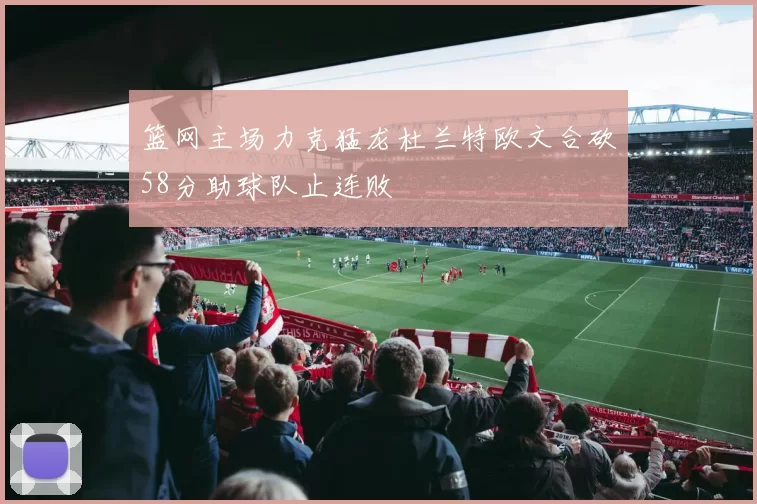 篮网主场力克猛龙杜兰特欧文合砍58分助球队止连败