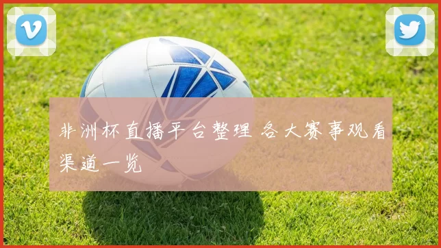 非洲杯直播平台整理 各大赛事观看渠道一览