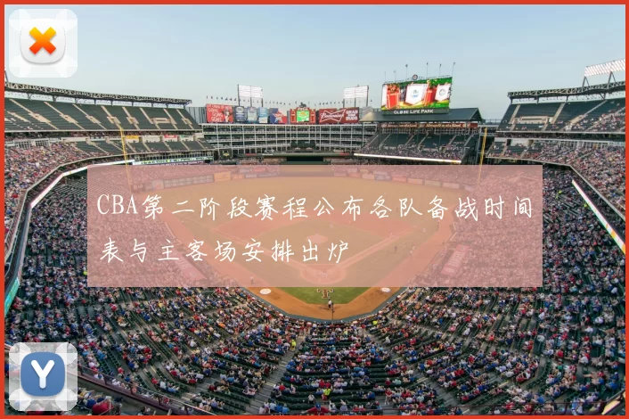 CBA第二阶段赛程公布各队备战时间表与主客场安排出炉