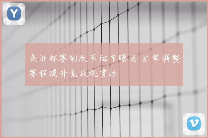 美洲杯赛制改革细节曝光 扩军调整赛程提升竞技观赏性