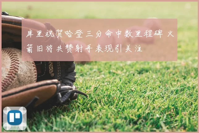 库里祝贺哈登三分命中数里程碑 火箭旧将共赞射手表现引关注