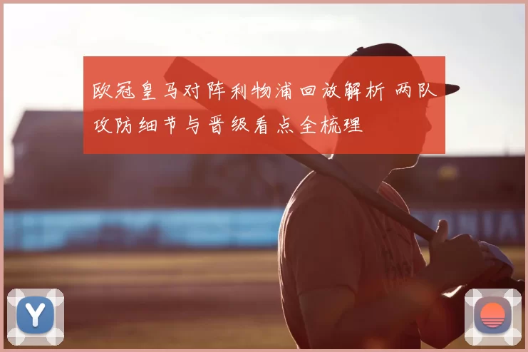 欧冠皇马对阵利物浦回放解析 两队攻防细节与晋级看点全梳理