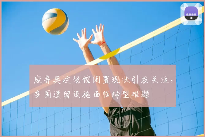 废弃奥运场馆闲置现状引发关注，多国遗留设施面临转型难题