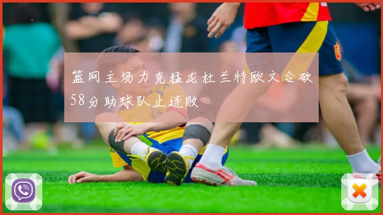 篮网主场力克猛龙杜兰特欧文合砍58分助球队止连败