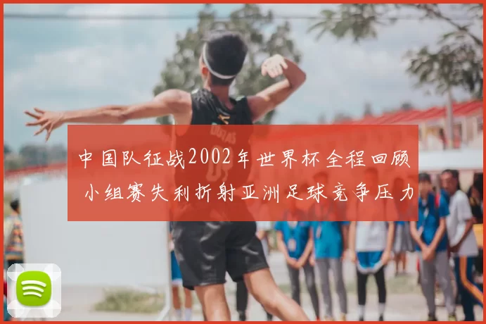 中国队征战2002年世界杯全程回顾 小组赛失利折射亚洲足球竞争压力