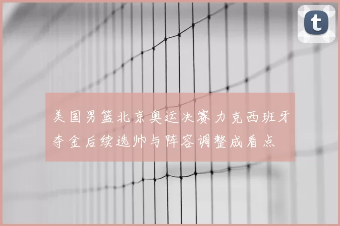 美国男篮北京奥运决赛力克西班牙夺金后续选帅与阵容调整成看点