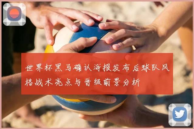 世界杯黑马确认海报发布后球队风格战术亮点与晋级前景分析