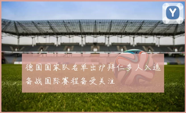 德国国家队名单出炉拜仁多人入选备战国际赛程备受关注