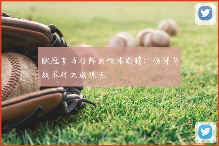 欧冠皇马对阵利物浦前瞻：伤停与战术对决成焦点