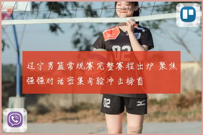 辽宁男篮常规赛完整赛程出炉 聚焦强强对话密集考验冲击榜首