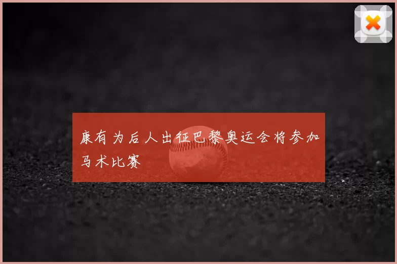 康有为后人出征巴黎奥运会将参加马术比赛