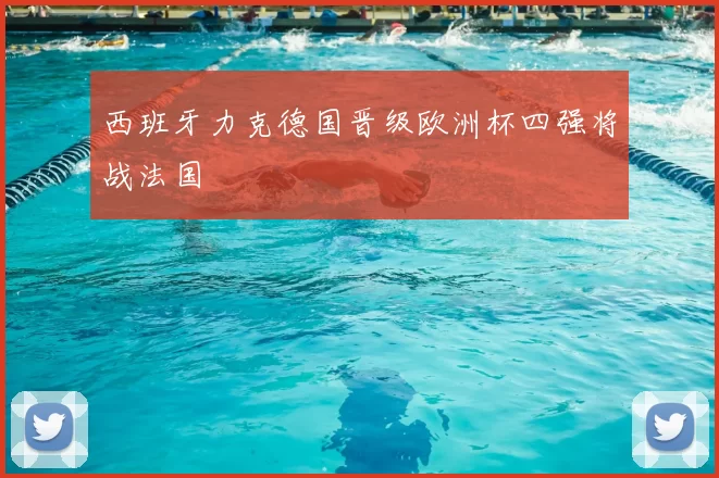 西班牙力克德国晋级欧洲杯四强将战法国