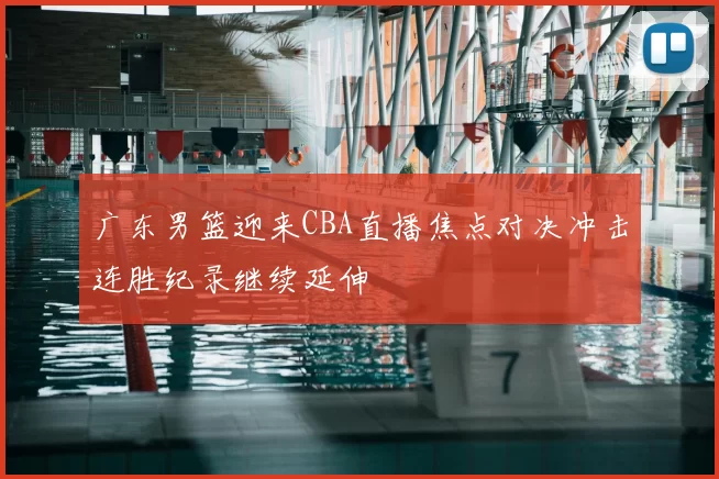 广东男篮迎来CBA直播焦点对决冲击连胜纪录继续延伸