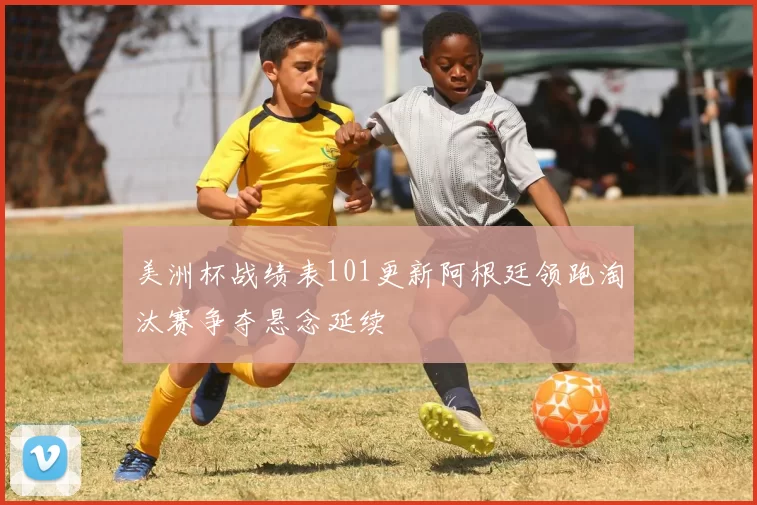 美洲杯战绩表101更新阿根廷领跑淘汰赛争夺悬念延续
