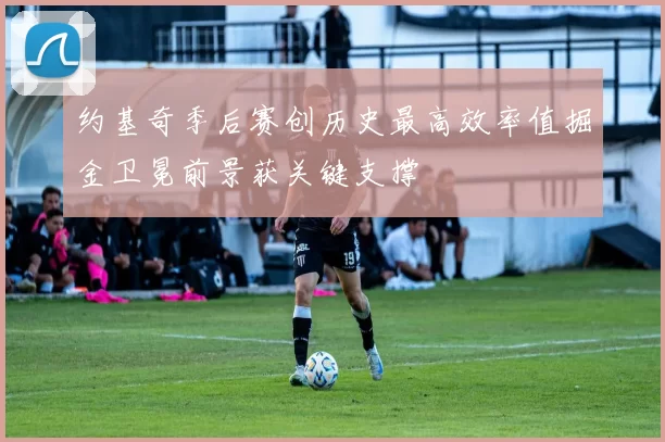 约基奇季后赛创历史最高效率值掘金卫冕前景获关键支撑