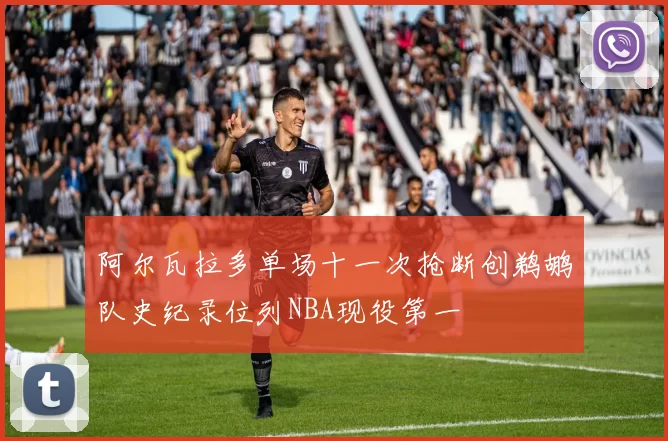 阿尔瓦拉多单场十一次抢断创鹈鹕队史纪录位列NBA现役第一