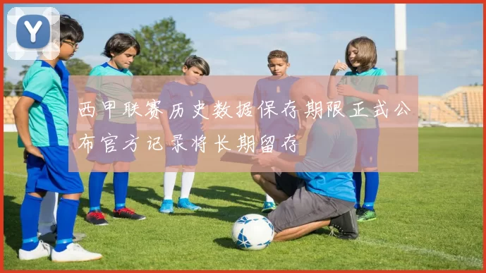 西甲联赛历史数据保存期限正式公布官方记录将长期留存