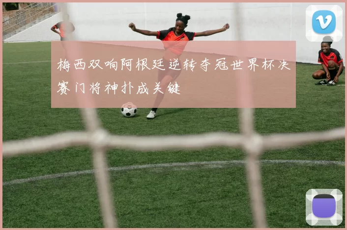 梅西双响阿根廷逆转夺冠世界杯决赛门将神扑成关键