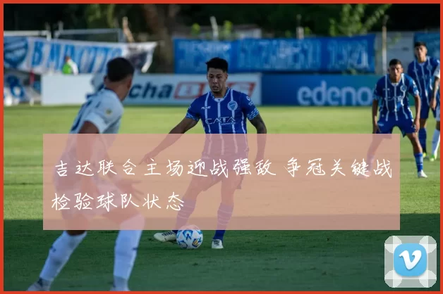 吉达联合主场迎战强敌 争冠关键战检验球队状态