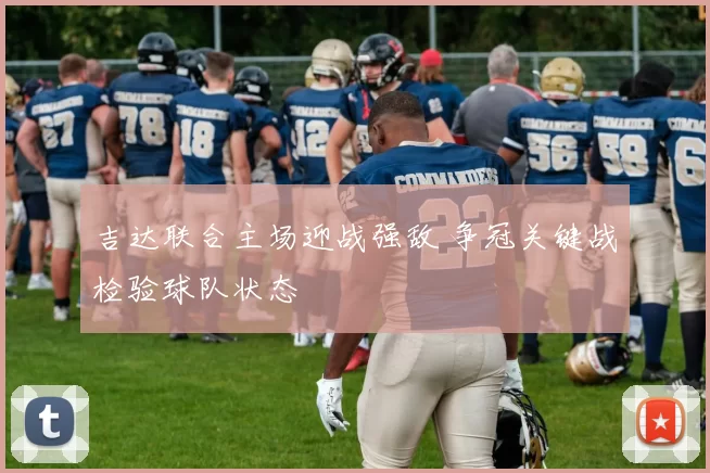 吉达联合主场迎战强敌 争冠关键战检验球队状态
