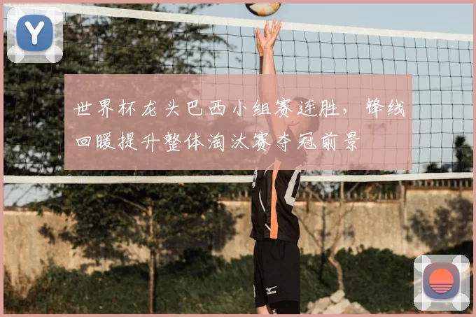 世界杯龙头巴西小组赛连胜，锋线回暖提升整体淘汰赛夺冠前景