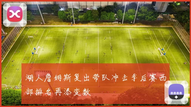 湖人詹姆斯复出带队冲击季后赛西部排名再添变数