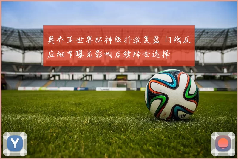 奥乔亚世界杯神级扑救复盘 门线反应细节曝光影响后续转会选择