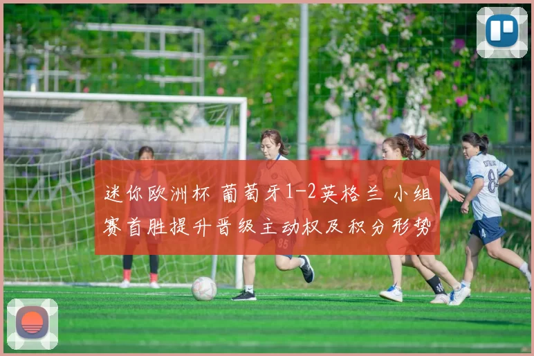 迷你欧洲杯 葡萄牙1-2英格兰 小组赛首胜提升晋级主动权及积分形势