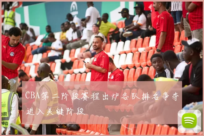 CBA第二阶段赛程出炉各队排名争夺进入关键阶段