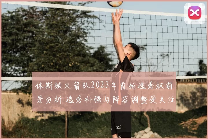 休斯顿火箭队2023年首轮选秀权前景分析 选秀补强与阵容调整受关注