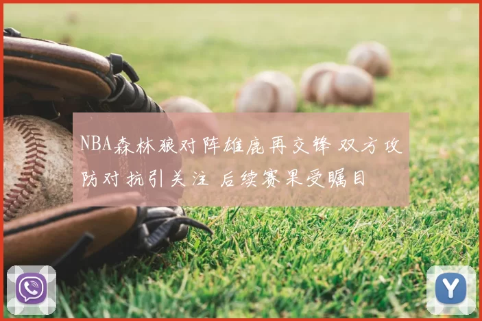 NBA森林狼对阵雄鹿再交锋 双方攻防对抗引关注 后续赛果受瞩目