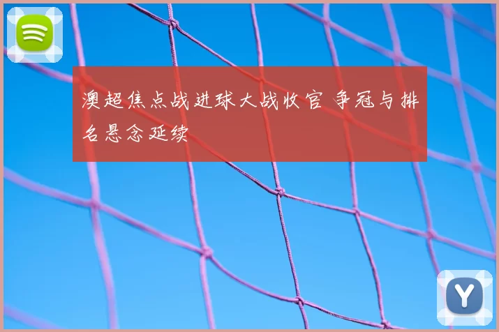 澳超焦点战进球大战收官 争冠与排名悬念延续