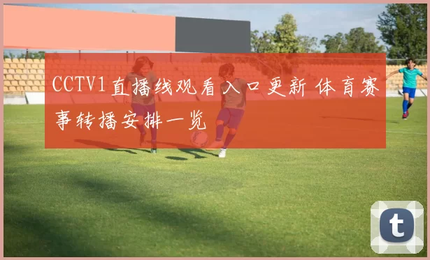 CCTV1直播线观看入口更新 体育赛事转播安排一览