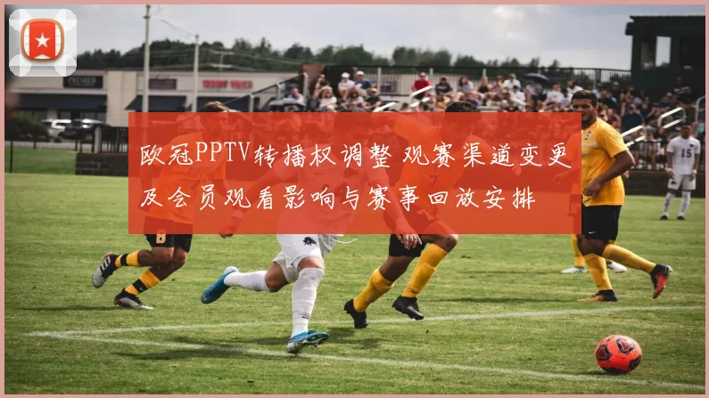 欧冠PPTV转播权调整 观赛渠道变更及会员观看影响与赛事回放安排