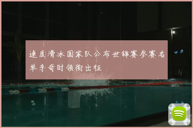 速度滑冰国家队公布世锦赛参赛名单李奇时领衔出征