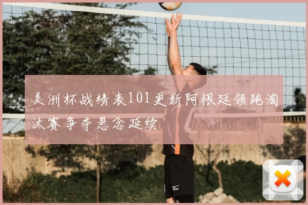 美洲杯战绩表101更新阿根廷领跑淘汰赛争夺悬念延续